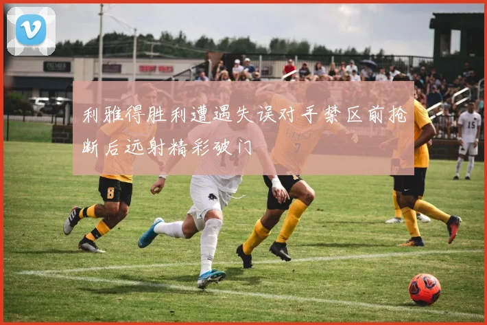 利雅得胜利遭遇失误对手禁区前抢断后远射精彩破门