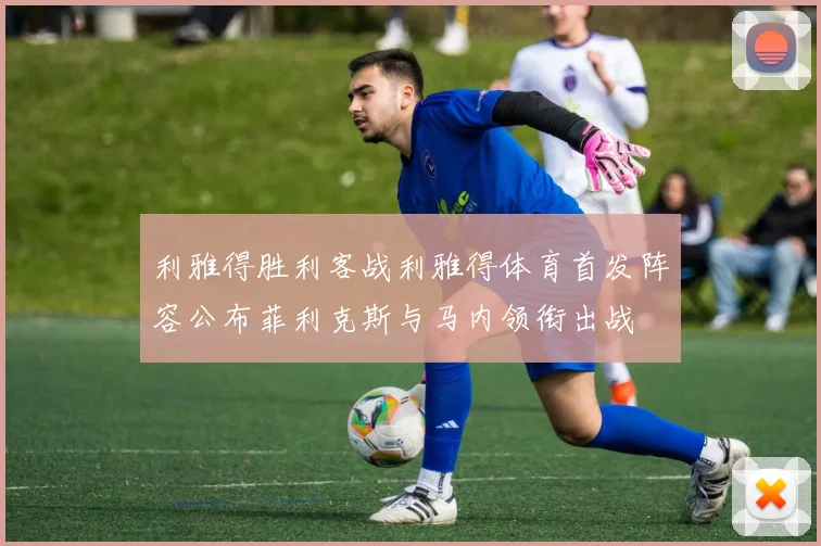 利雅得胜利客战利雅得体育首发阵容公布菲利克斯与马内领衔出战