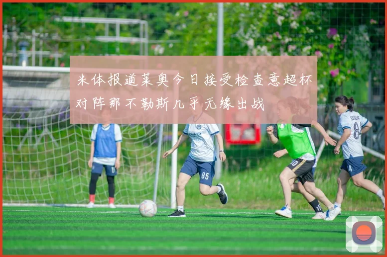 米体报道莱奥今日接受检查意超杯对阵那不勒斯几乎无缘出战
