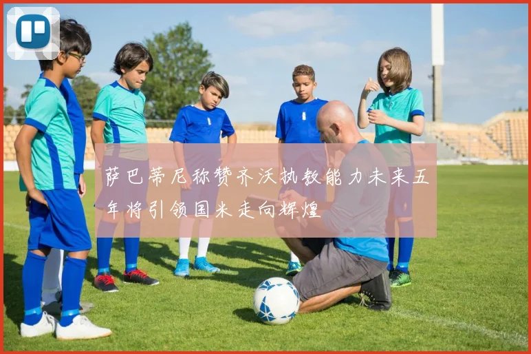 萨巴蒂尼称赞齐沃执教能力未来五年将引领国米走向辉煌