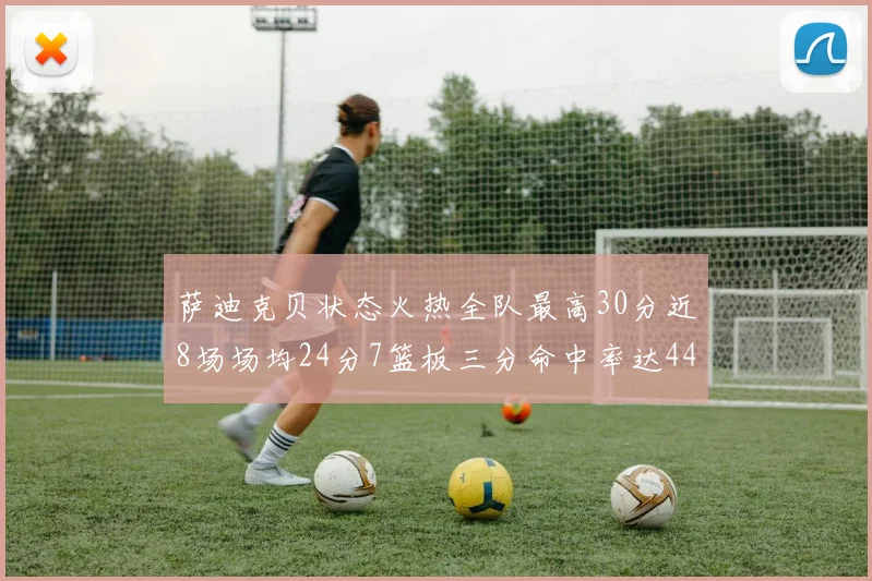 萨迪克贝状态火热全队最高30分近8场场均24分7篮板三分命中率达44