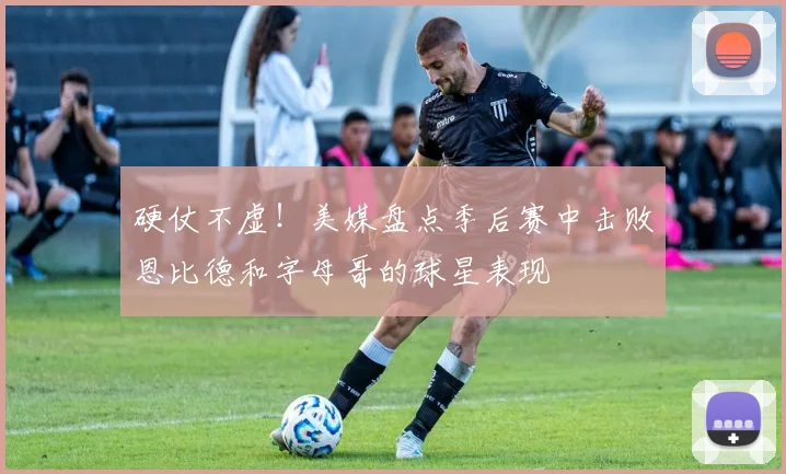 硬仗不虚！美媒盘点季后赛中击败恩比德和字母哥的球星表现