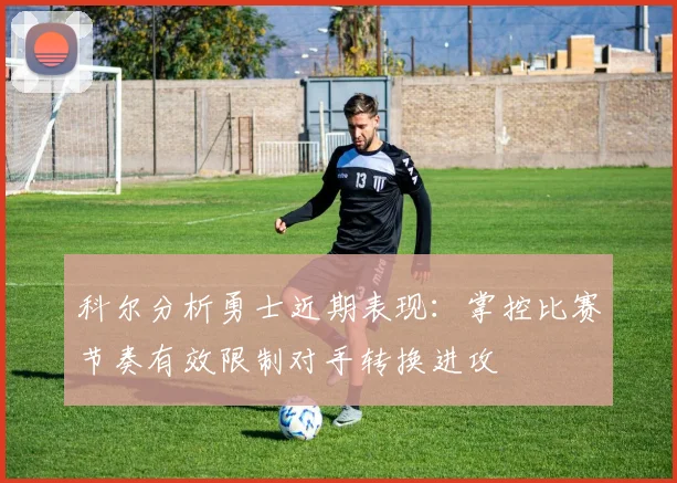 科尔分析勇士近期表现：掌控比赛节奏有效限制对手转换进攻