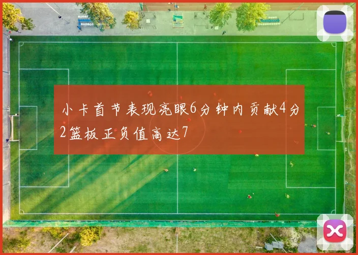小卡首节表现亮眼6分钟内贡献4分2篮板正负值高达7