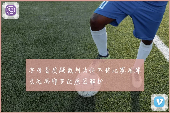 字母哥质疑裁判为何不将比赛用球交给蒂耶罗的原因解析