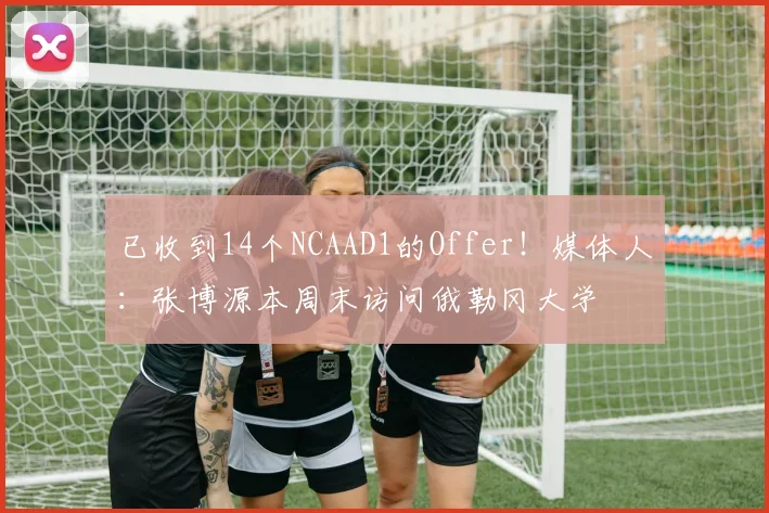 已收到14个NCAAD1的Offer！媒体人：张博源本周末访问俄勒冈大学
