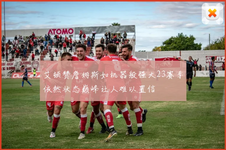 艾顿赞詹姆斯如机器般强大23赛季依然状态巅峰让人难以置信