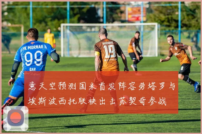 意天空预测国米首发阵容劳塔罗与埃斯波西托联袂出击苏契奇参战