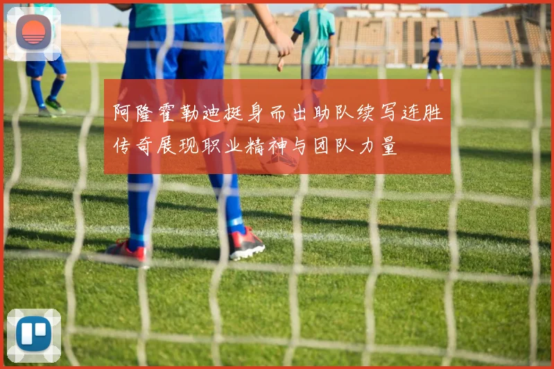 阿隆霍勒迪挺身而出助队续写连胜传奇展现职业精神与团队力量