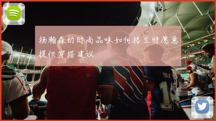 杨瀚森的时尚品味如何格兰特愿意提供穿搭建议