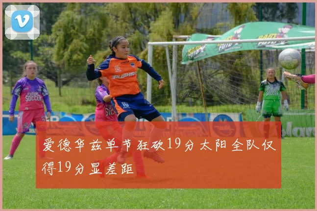 爱德华兹单节狂砍19分太阳全队仅得19分显差距