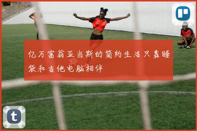 亿万富翁亚当斯的简约生活只靠睡袋和吉他电脑相伴