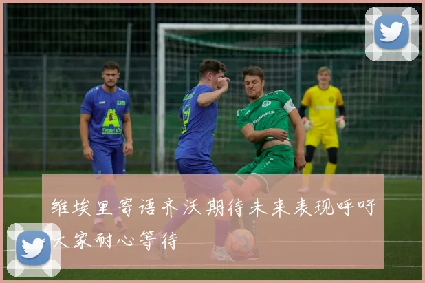 维埃里寄语齐沃期待未来表现呼吁大家耐心等待