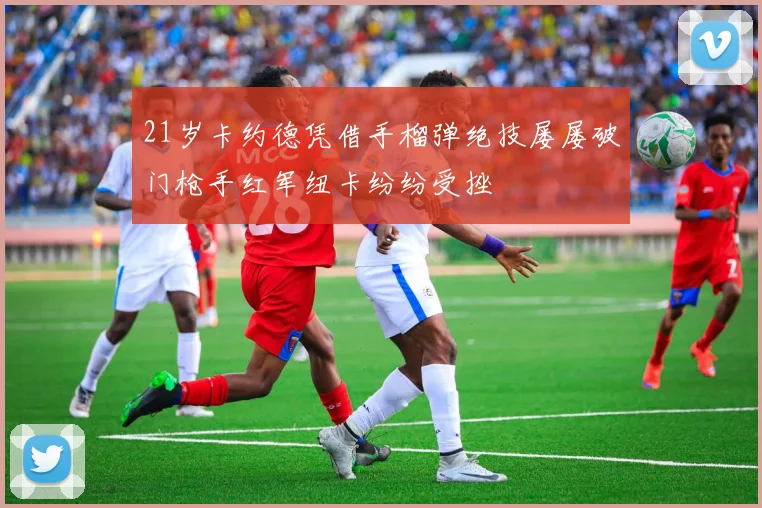 21岁卡约德凭借手榴弹绝技屡屡破门枪手红军纽卡纷纷受挫