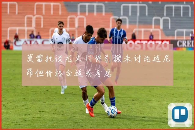 莫雷托谈尤文门将引援未讨论迈尼昂但价格合适或考虑