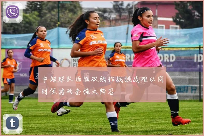中超球队面临双线作战挑战难以同时保持两套强大阵容