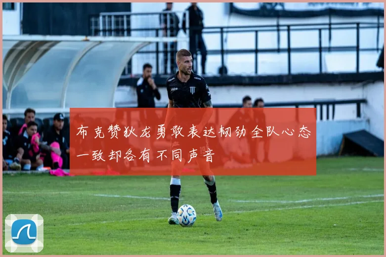 布克赞狄龙勇敢表达韧劲全队心态一致却各有不同声音